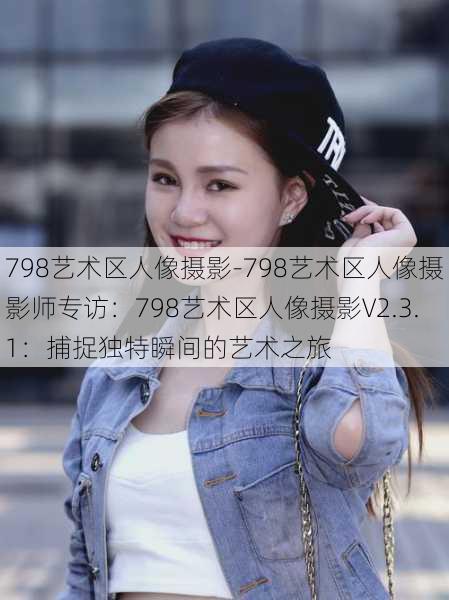 798艺术区人像摄影-798艺术区人像摄影师专访：798艺术区人像摄影V2.3.1：捕捉独特瞬间的艺术之旅